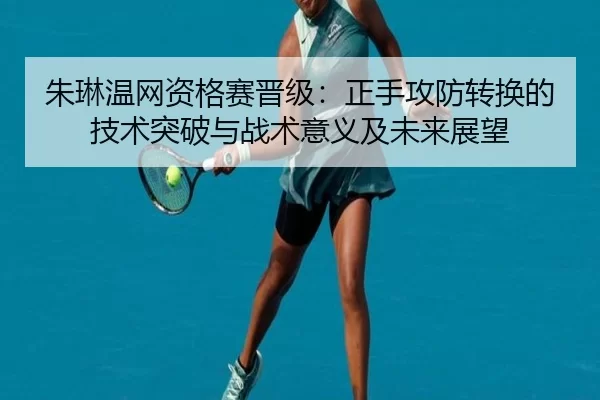 朱琳温网资格赛晋级：正手攻防转换的技术突破与战术意义及未来展望